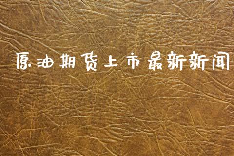 原油期货上市最新新闻_https://wap.jnbaishite.cn_理财投资_第1张