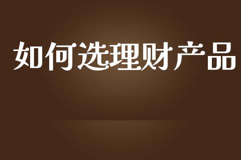 如何选理财产品_https://wap.jnbaishite.cn_金融资讯_第1张