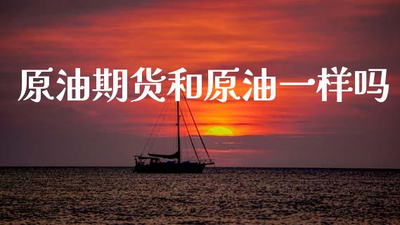 原油期货和原油一样吗_https://wap.jnbaishite.cn_全球财富_第1张
