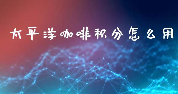 太平洋咖啡积分怎么用_https://wap.jnbaishite.cn_全球财富_第1张