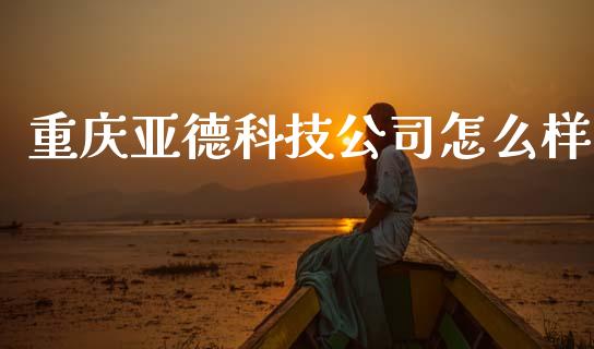 重庆亚德科技公司怎么样_https://wap.jnbaishite.cn_全球财富_第1张