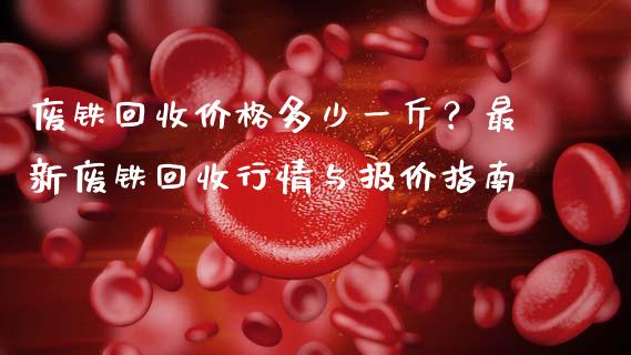 废铁回收价格多少一斤?最新废铁回收行情与报价指南_全球财富_第1张_全球财富_理财投资_金融资讯_期货资讯 废铁回收价格多少一斤?最新废铁回收行情与报价指南_https://wap.jnbaishite.cn_全球财富_第1张