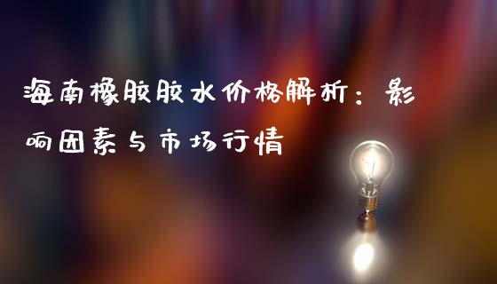 海南橡胶胶水价格解析：影响因素与市场行情_https://wap.jnbaishite.cn_全球财富_第1张