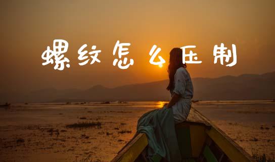 螺纹怎么压制_https://wap.jnbaishite.cn_期货资讯_第1张
