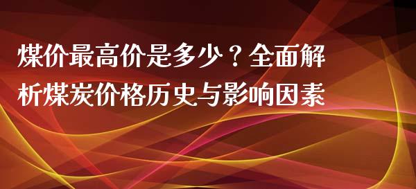 煤价最高价是多少？全面解析煤炭价格历史与影响因素_https://wap.jnbaishite.cn_理财投资_第1张