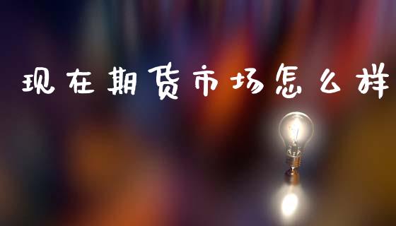 现在期货市场怎么样_https://wap.jnbaishite.cn_期货资讯_第1张