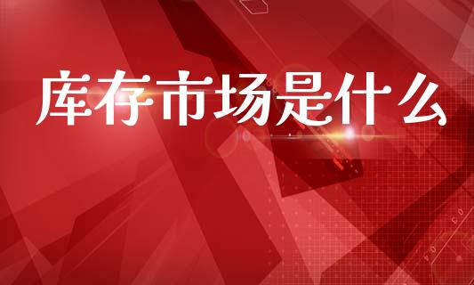 库存市场是什么_https://wap.jnbaishite.cn_全球财富_第1张