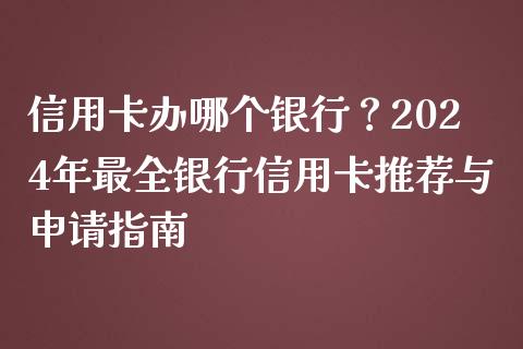 信用卡办哪个银行？2024年最全银行信用卡推荐与申请指南_https://wap.jnbaishite.cn_全球财富_第1张