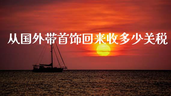 从国外带首饰回来收多少关税_https://wap.jnbaishite.cn_金融资讯_第1张