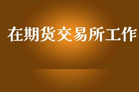 在期货交易所工作_https://wap.jnbaishite.cn_期货资讯_第1张