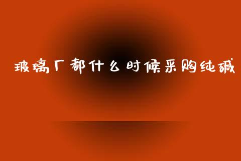 玻璃厂都什么时候采购纯碱_https://wap.jnbaishite.cn_期货资讯_第1张