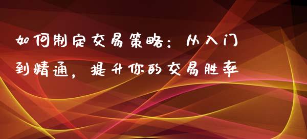 如何制定交易策略:从入门到精通,提升你的交易胜率_期货资讯_第1张_全球财富_理财投资_金融资讯_期货资讯 如何制定交易策略:从入门到精通,提升你的交易胜率_https://wap.jnbaishite.cn_期货资讯_第1张