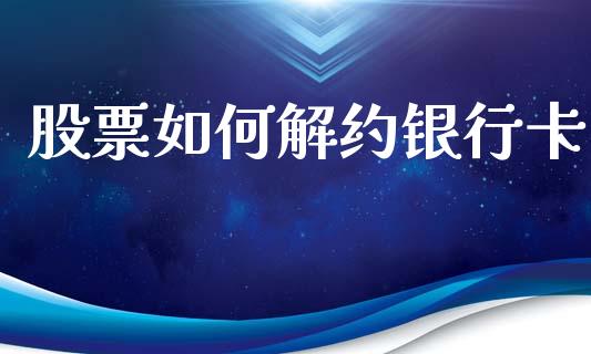 股票如何解约银行卡_https://wap.jnbaishite.cn_全球财富_第1张