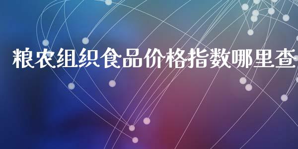 粮农组织食品价格指数哪里查_https://wap.jnbaishite.cn_期货资讯_第1张