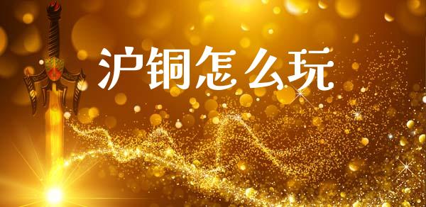 沪铜怎么玩_https://wap.jnbaishite.cn_金融资讯_第1张