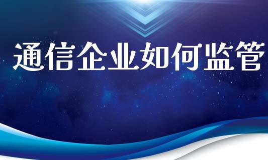 通信企业如何监管_https://wap.jnbaishite.cn_全球财富_第1张