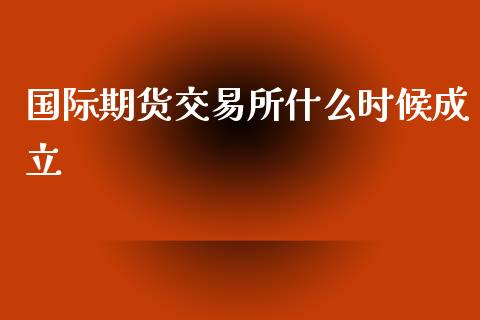 国际期货交易所什么时候成立_https://wap.jnbaishite.cn_理财投资_第1张