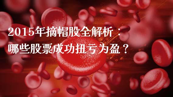 2015年摘帽股全解析：哪些股票成功扭亏为盈？_https://wap.jnbaishite.cn_金融资讯_第1张