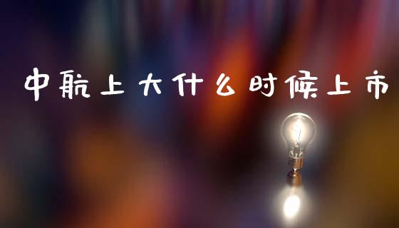 中航上大什么时候上市_https://wap.jnbaishite.cn_理财投资_第1张
