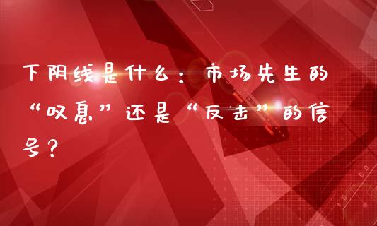 下阴线是什么：市场先生的“叹息”还是“反击”的信号？_https://wap.jnbaishite.cn_金融资讯_第1张