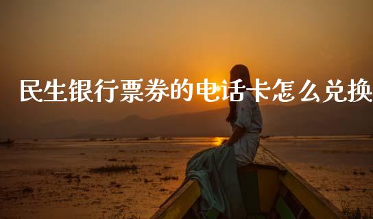 民生银行票券的电话卡怎么兑换_https://wap.jnbaishite.cn_期货资讯_第1张