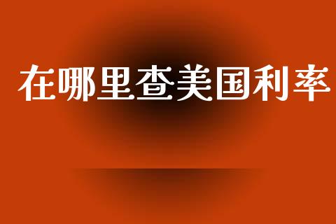 在哪里查美国利率_https://wap.jnbaishite.cn_全球财富_第1张