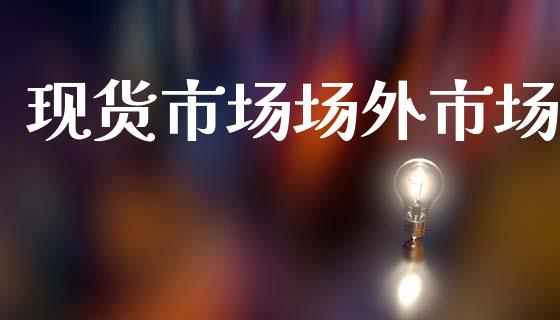现货市场场外市场_https://wap.jnbaishite.cn_金融资讯_第1张