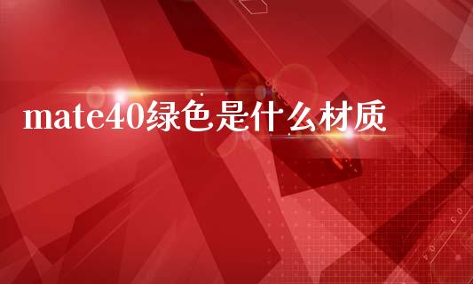 mate40绿色是什么材质_https://wap.jnbaishite.cn_理财投资_第1张