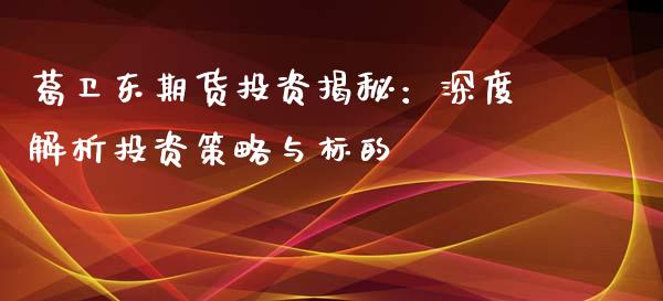 葛卫东期货投资揭秘：深度解析投资策略与标的_https://wap.jnbaishite.cn_期货资讯_第1张