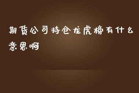 期货公司持仓龙虎榜有什么意思啊_https://wap.jnbaishite.cn_期货资讯_第1张