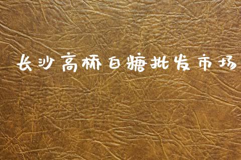 长沙高桥白糖批发市场_https://wap.jnbaishite.cn_金融资讯_第1张