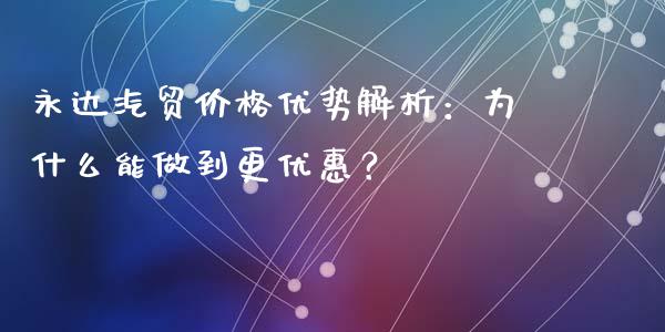 永达汽贸价格优势解析：为什么能做到更优惠？_https://wap.jnbaishite.cn_期货资讯_第1张