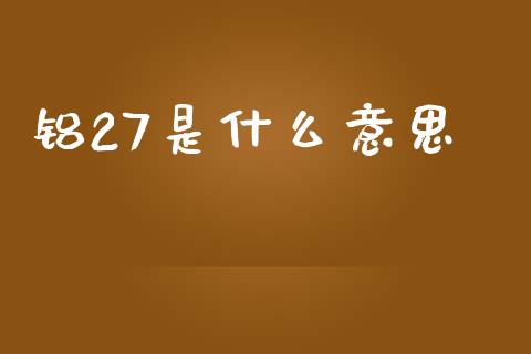 铝27是什么意思_https://wap.jnbaishite.cn_全球财富_第1张