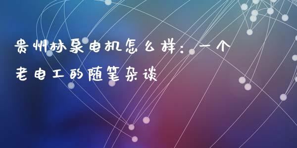 贵州林泉电机怎么样：一个老电工的随笔杂谈_https://wap.jnbaishite.cn_全球财富_第1张