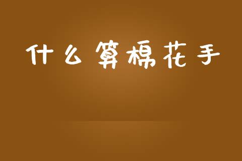什么算棉花手_https://wap.jnbaishite.cn_理财投资_第1张