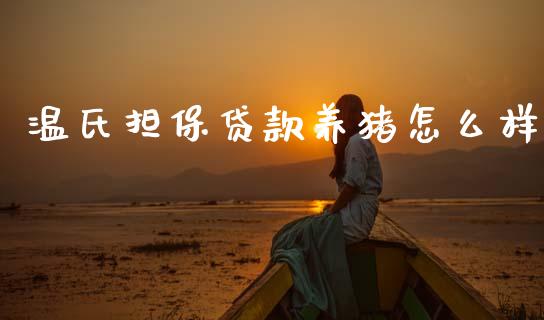 温氏担保贷款养猪怎么样_https://wap.jnbaishite.cn_金融资讯_第1张