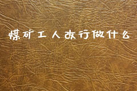 煤矿工人改行做什么_https://wap.jnbaishite.cn_理财投资_第1张