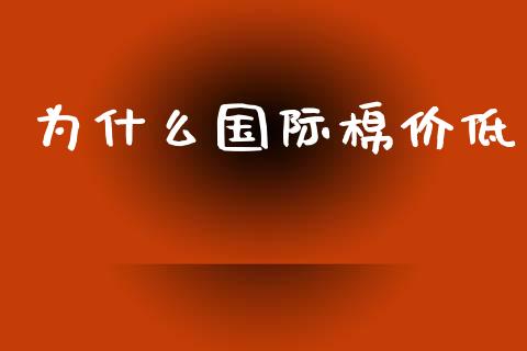 为什么国际棉价低_https://wap.jnbaishite.cn_金融资讯_第1张