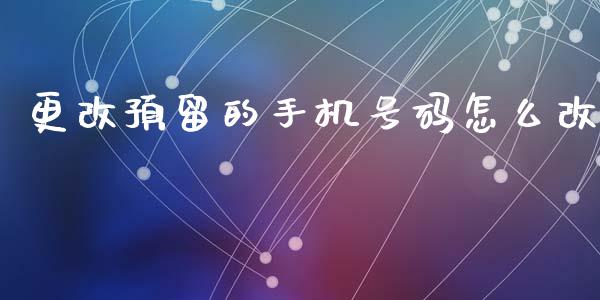 更改预留的手机号码怎么改_https://wap.jnbaishite.cn_期货资讯_第1张