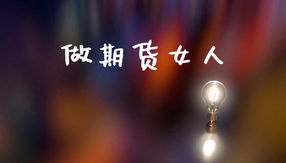 做期货女人_https://wap.jnbaishite.cn_金融资讯_第1张