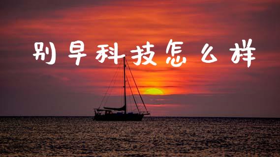 别早科技怎么样_https://wap.jnbaishite.cn_理财投资_第1张