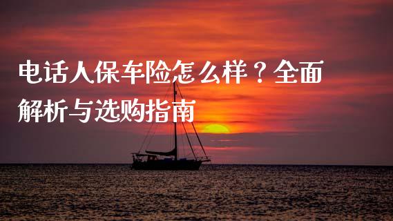 电话人保车险怎么样？全面解析与选购指南_https://wap.jnbaishite.cn_期货资讯_第1张