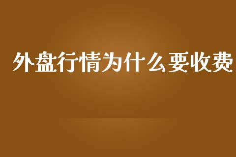 外盘行情为什么要收费_https://wap.jnbaishite.cn_理财投资_第1张