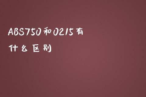 ABS750和0215有什么区别_https://wap.jnbaishite.cn_金融资讯_第1张