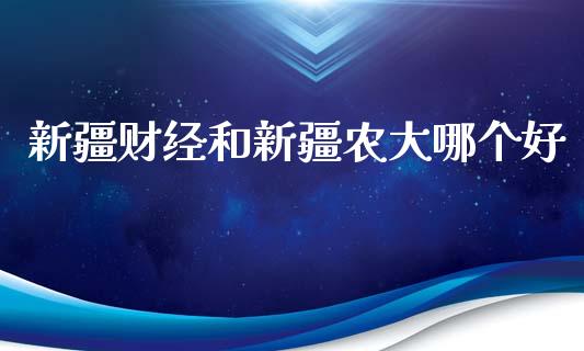 新疆财经和新疆农大哪个好_https://wap.jnbaishite.cn_理财投资_第1张