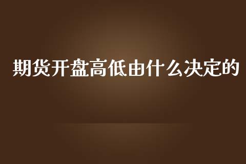 期货开盘高低由什么决定的_https://wap.jnbaishite.cn_全球财富_第1张