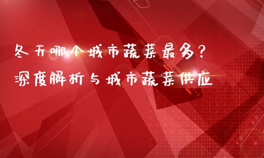 冬天哪个城市蔬菜最多？ 深度解析与城市蔬菜供应_https://wap.jnbaishite.cn_全球财富_第1张