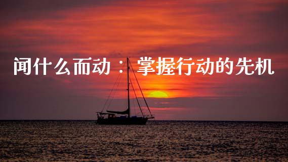 闻什么而动: 掌握行动的先机_全球财富_第1张_全球财富_理财投资_金融资讯_期货资讯 闻什么而动: 掌握行动的先机_https://wap.jnbaishite.cn_全球财富_第1张