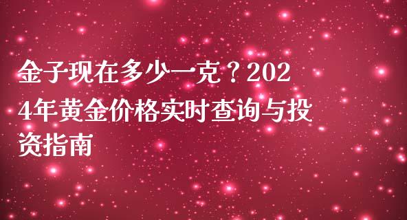 金子现在多少一克？2024年黄金价格实时查询与投资指南_https://wap.jnbaishite.cn_全球财富_第1张