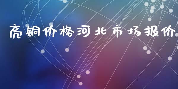 亮铜价格河北市场报价_https://wap.jnbaishite.cn_全球财富_第1张